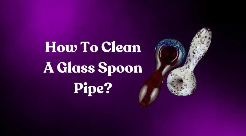 HOW TO CLEAN A GLASS SPOON PIPE